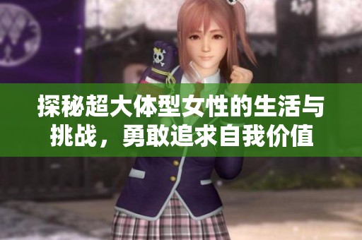 探秘超大体型女性的生活与挑战，勇敢追求自我价值