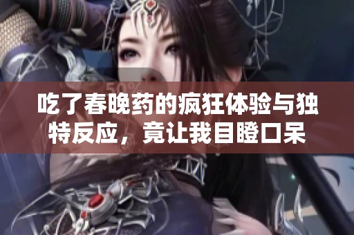 吃了春晚药的疯狂体验与独特反应，竟让我目瞪口呆