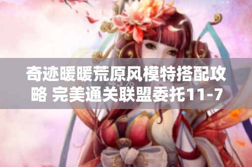 奇迹暖暖荒原风模特搭配攻略 完美通关联盟委托11-7详解