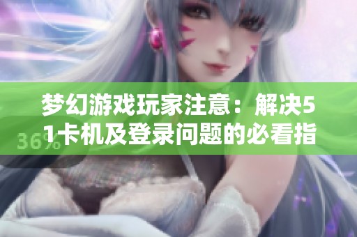 梦幻游戏玩家注意：解决51卡机及登录问题的必看指南
