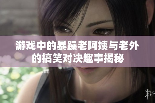 游戏中的暴躁老阿姨与老外的搞笑对决趣事揭秘