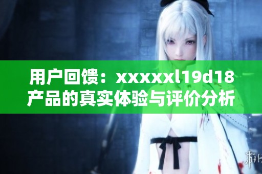 用户回馈：xxxxxl19d18产品的真实体验与评价分析