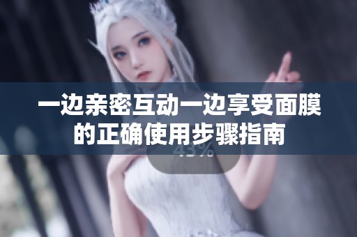 一边亲密互动一边享受面膜的正确使用步骤指南