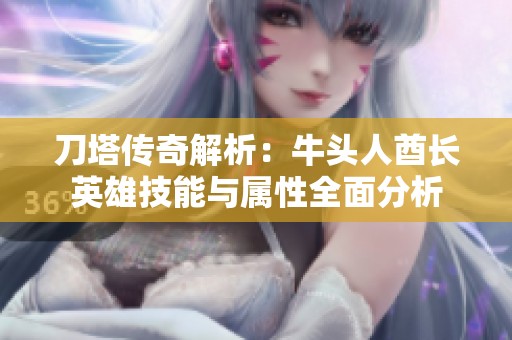 刀塔传奇解析：牛头人酋长英雄技能与属性全面分析