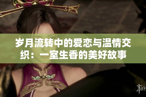 岁月流转中的爱恋与温情交织：一室生香的美好故事