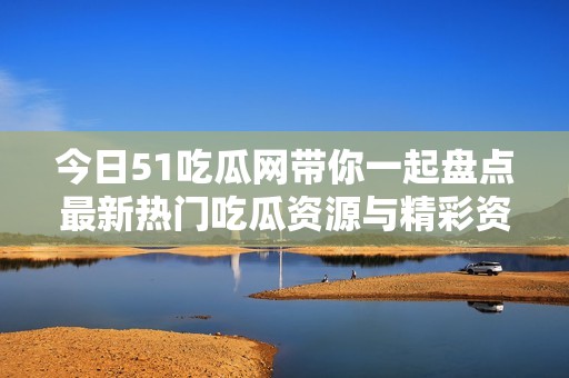 今日51吃瓜网带你一起盘点最新热门吃瓜资源与精彩资讯