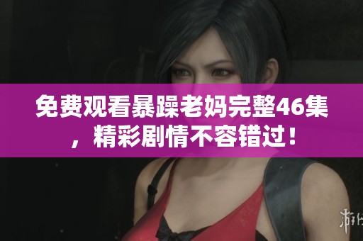 免费观看暴躁老妈完整46集，精彩剧情不容错过！