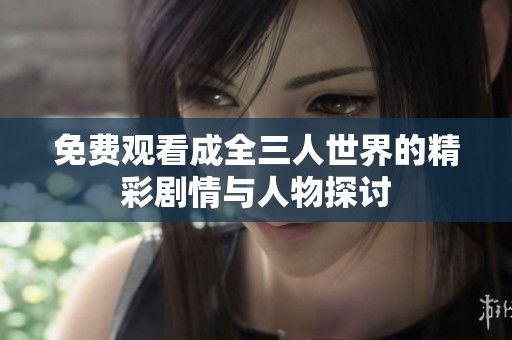 免费观看成全三人世界的精彩剧情与人物探讨