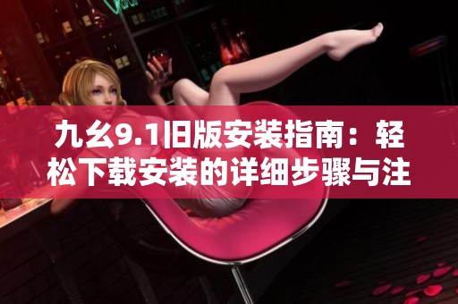 九幺9.1旧版安装指南：轻松下载安装的详细步骤与注意事项