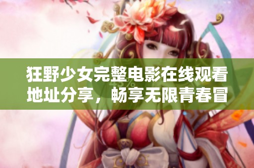 狂野少女完整电影在线观看地址分享，畅享无限青春冒险之旅