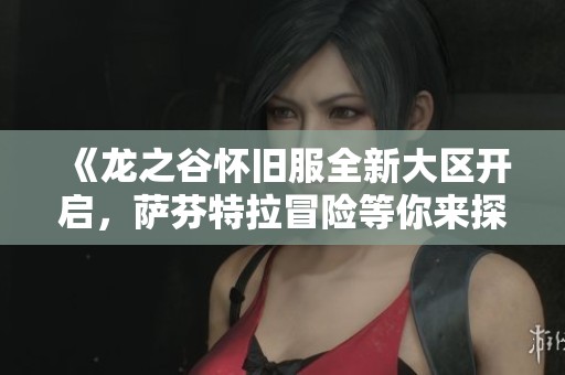 《龙之谷怀旧服全新大区开启，萨芬特拉冒险等你来探索！》