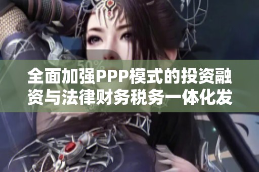 全面加强PPP模式的投资融资与法律财务税务一体化发展策略解析