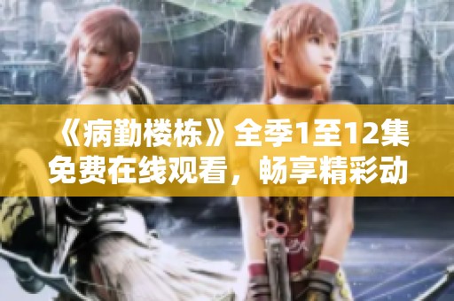《病勤楼栋》全季1至12集免费在线观看，畅享精彩动画剧情