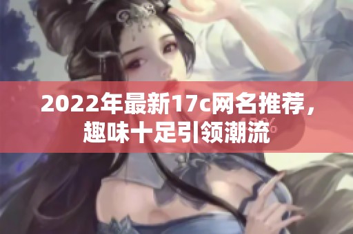2022年最新17c网名推荐，趣味十足引领潮流