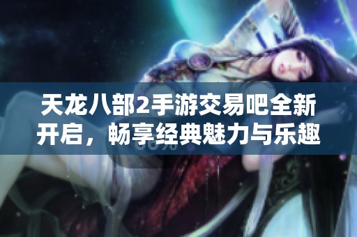 天龙八部2手游交易吧全新开启，畅享经典魅力与乐趣持续更新