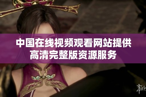 中国在线视频观看网站提供高清完整版资源服务