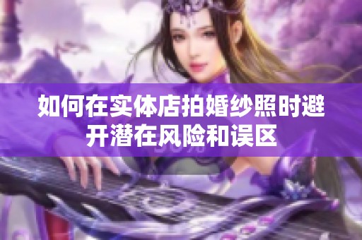 如何在实体店拍婚纱照时避开潜在风险和误区