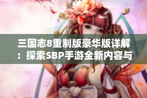 三国志8重制版豪华版详解：探索SBP手游全新内容与特权