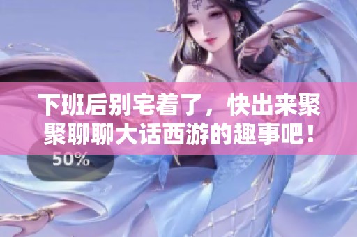 下班后别宅着了，快出来聚聚聊聊大话西游的趣事吧！