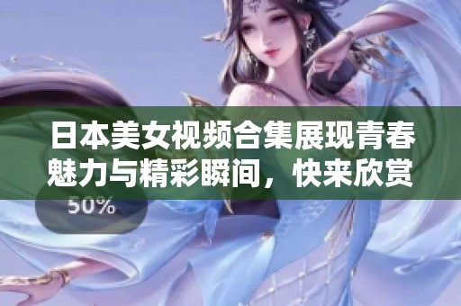 日本美女视频合集展现青春魅力与精彩瞬间，快来欣赏吧