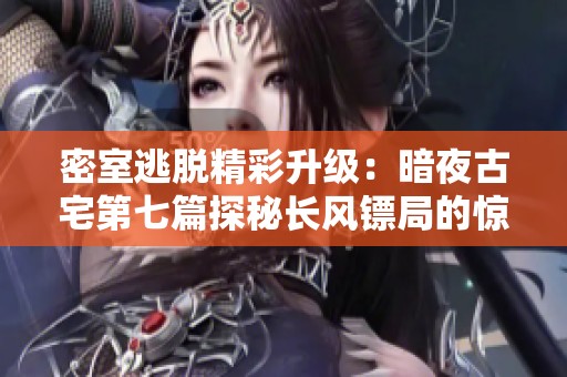 密室逃脱精彩升级：暗夜古宅第七篇探秘长风镖局的惊险之旅