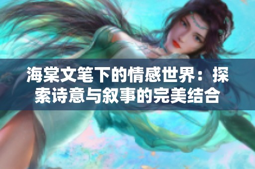 海棠文笔下的情感世界：探索诗意与叙事的完美结合