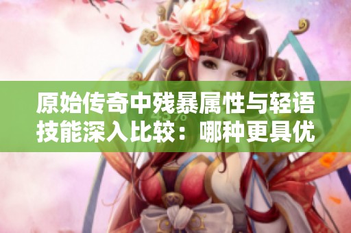 原始传奇中残暴属性与轻语技能深入比较：哪种更具优势呢？