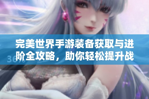 完美世界手游装备获取与进阶全攻略，助你轻松提升战力