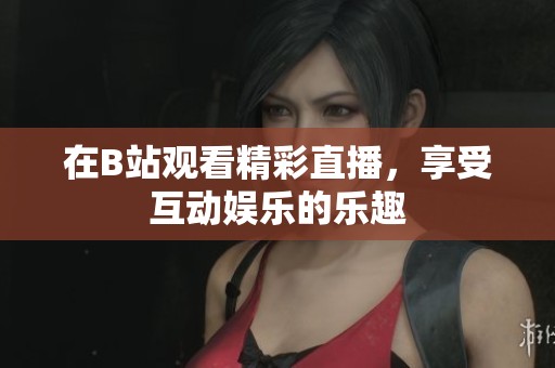 在B站观看精彩直播，享受互动娱乐的乐趣