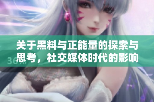 关于黑料与正能量的探索与思考，社交媒体时代的影响与反思