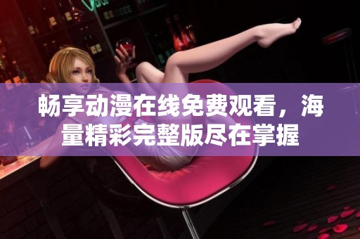 畅享动漫在线免费观看，海量精彩完整版尽在掌握