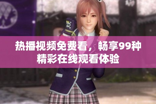 热播视频免费看，畅享99种精彩在线观看体验
