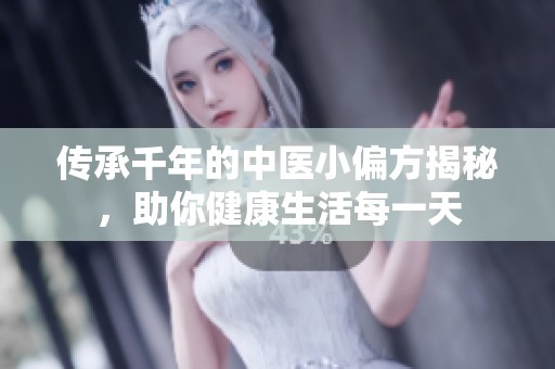 传承千年的中医小偏方揭秘，助你健康生活每一天
