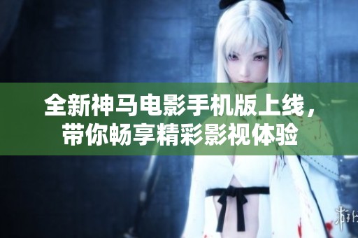 全新神马电影手机版上线，带你畅享精彩影视体验