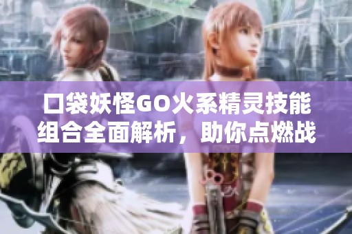 口袋妖怪GO火系精灵技能组合全面解析，助你点燃战斗热情