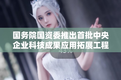 国务院国资委推出首批中央企业科技成果应用拓展工程项目