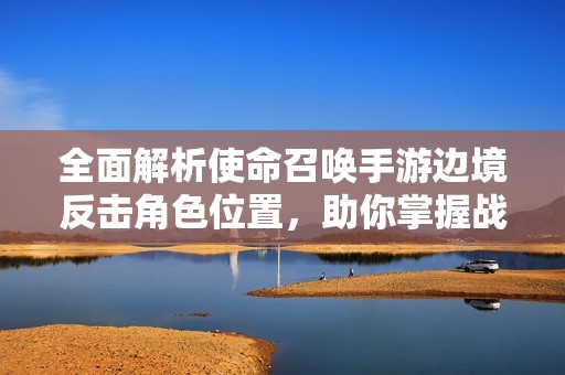 全面解析使命召唤手游边境反击角色位置，助你掌握战场制胜技巧