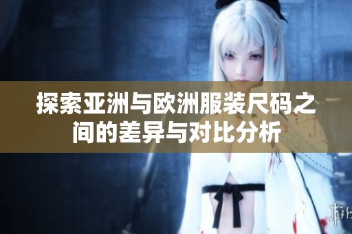 探索亚洲与欧洲服装尺码之间的差异与对比分析