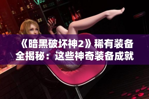 《暗黑破坏神2》稀有装备全揭秘：这些神奇装备成就你的梦想与传奇