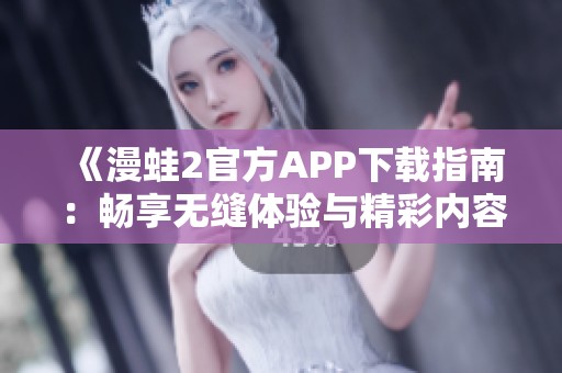 《漫蛙2官方APP下载指南：畅享无缝体验与精彩内容》