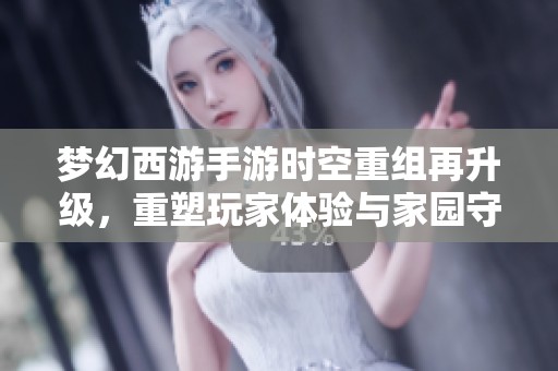 梦幻西游手游时空重组再升级，重塑玩家体验与家园守护之旅