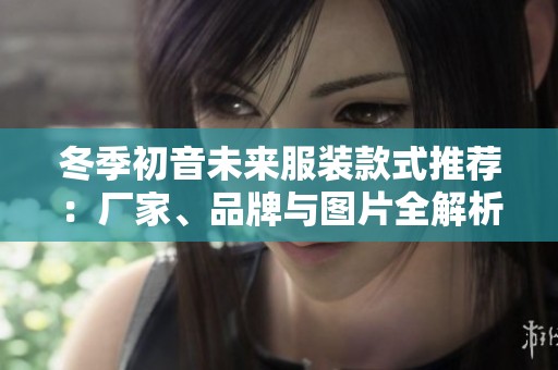 冬季初音未来服装款式推荐：厂家、品牌与图片全解析