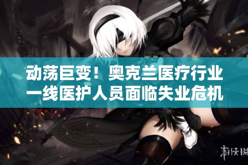 动荡巨变！奥克兰医疗行业一线医护人员面临失业危机