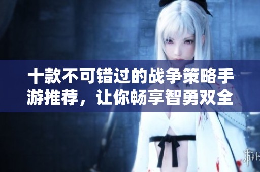 十款不可错过的战争策略手游推荐，让你畅享智勇双全的游戏体验