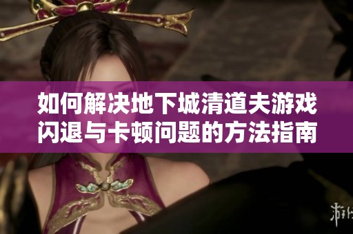 如何解决地下城清道夫游戏闪退与卡顿问题的方法指南