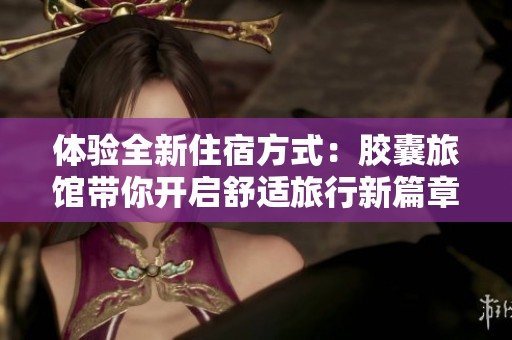 体验全新住宿方式：胶囊旅馆带你开启舒适旅行新篇章
