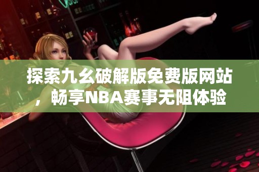 探索九幺破解版免费版网站，畅享NBA赛事无阻体验