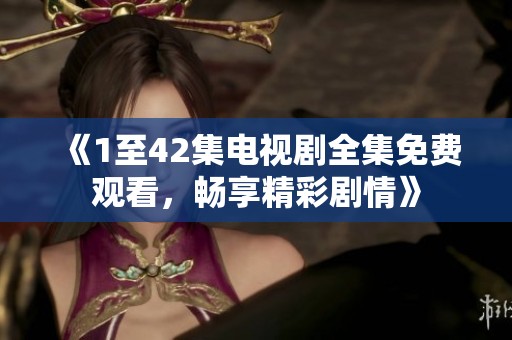 《1至42集电视剧全集免费观看，畅享精彩剧情》