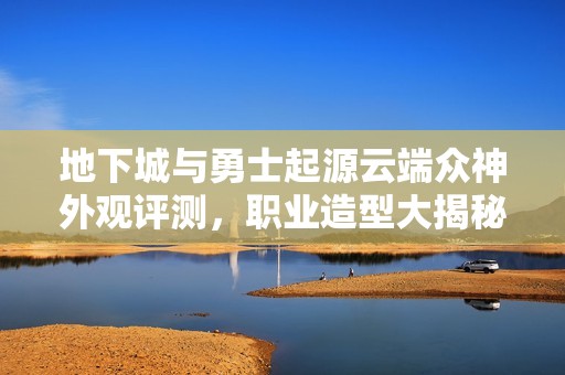地下城与勇士起源云端众神外观评测，职业造型大揭秘