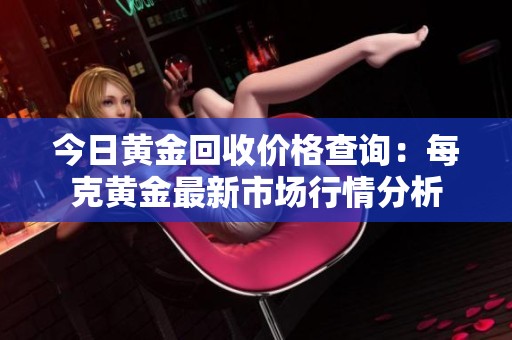 今日黄金回收价格查询：每克黄金最新市场行情分析